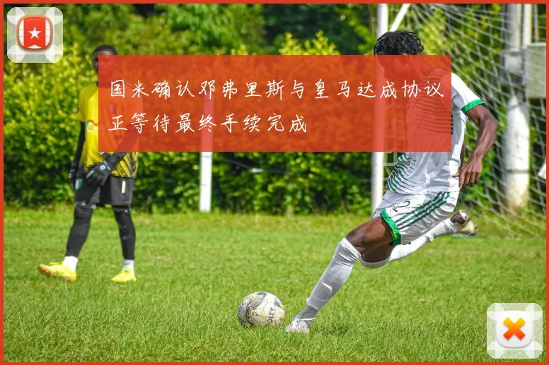 国米确认邓弗里斯与皇马达成协议正等待最终手续完成