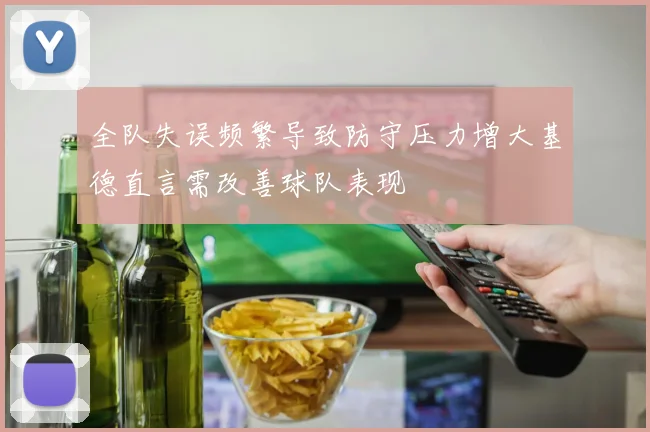 全队失误频繁导致防守压力增大基德直言需改善球队表现